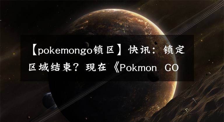 【pokemongo鎖區(qū)】快訊：鎖定區(qū)域結(jié)束？現(xiàn)在《Pokmon GO》可以在中國玩