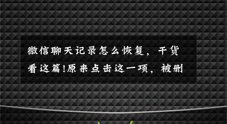 微信聊天記錄怎么恢復(fù)，干貨看這篇!原來點(diǎn)擊這一項(xiàng)，被刪的微信聊天記錄也能恢復(fù)！你知道嗎？