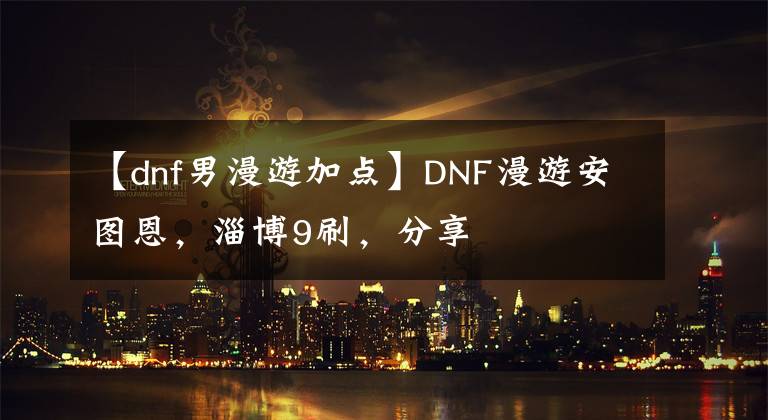 【dnf男漫游加點(diǎn)】DNF漫游安圖恩，淄博9刷，分享