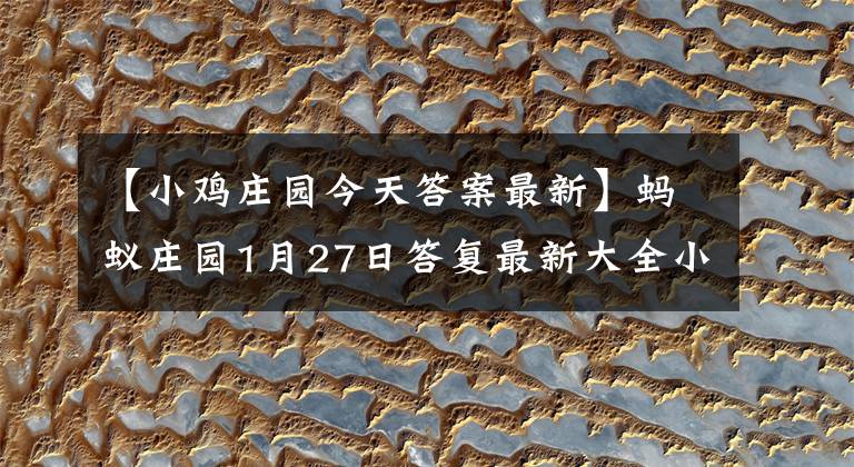 【小雞莊園今天答案最新】螞蟻莊園1月27日答復最新大全小雞莊園1月27日今天答復摘要