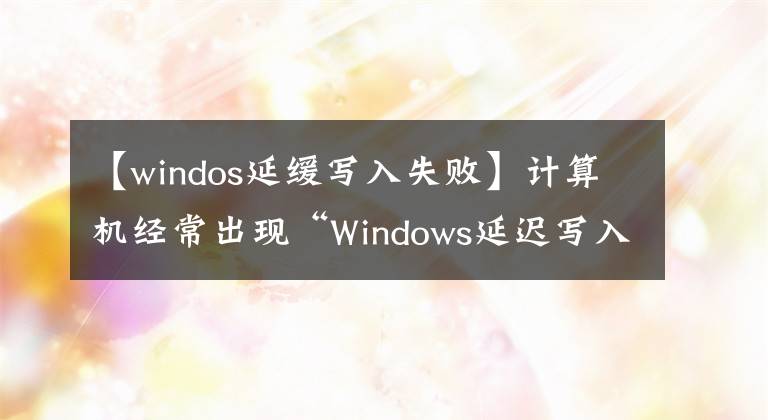 【windos延緩寫入失敗】計算機經(jīng)常出現(xiàn)“Windows延遲寫入失敗”