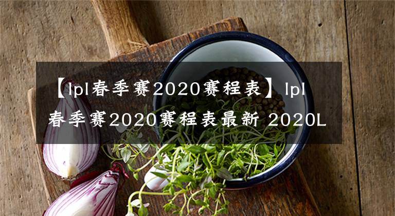 【lpl春季賽2020賽程表】lpl春季賽2020賽程表最新 2020LPL春季賽線上比賽賽程