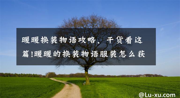 暖暖換裝物語攻略，干貨看這篇!暖暖的換裝物語服裝怎么獲得 刷服裝技巧