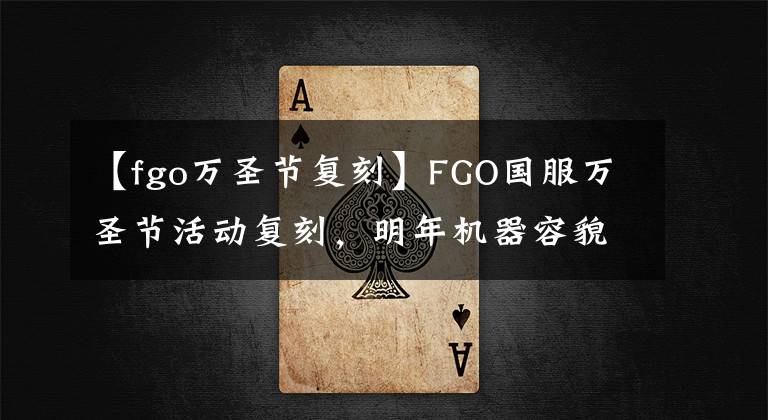 【fgo萬圣節(jié)復(fù)刻】FGO國服萬圣節(jié)活動復(fù)刻，明年機(jī)器容貌二線