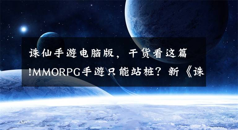 誅仙手游電腦版，干貨看這篇!MMORPG手游只能站樁？新《誅仙》手游副本玩法，帶你重回刷本時代