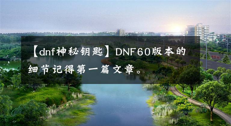 【dnf神秘鑰匙】DNF60版本的細(xì)節(jié)記得第一篇文章。