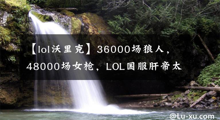 【lol沃里克】36000場狼人，48000場女槍，LOL國服肝帝太強，大司馬的點評亮了