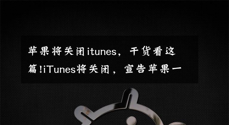 蘋果將關(guān)閉itunes，干貨看這篇!iTunes將關(guān)閉，宣告蘋果一個時代的結(jié)束