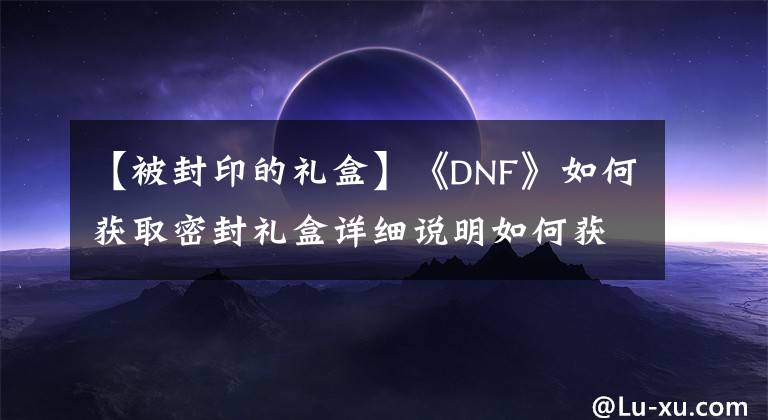 【被封印的禮盒】《DNF》如何獲取密封禮盒詳細說明如何獲取DNF密封禮盒