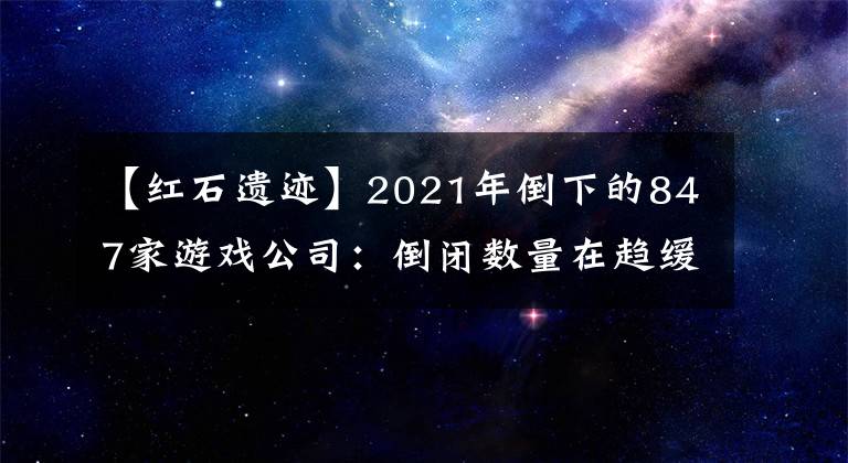 【紅石遺跡】2021年倒下的847家游戲公司：倒閉數(shù)量在趨緩，存續(xù)公司在激增