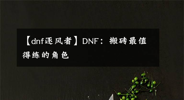 【dnf逐風(fēng)者】DNF：搬磚最值得練的角色