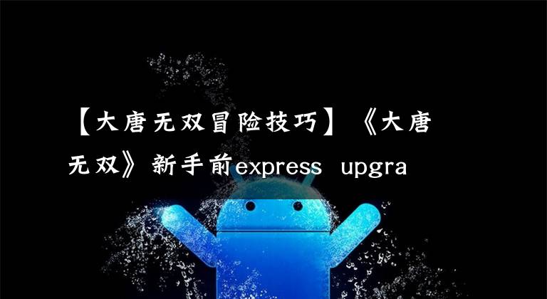 【大唐無雙冒險技巧】《大唐無雙》新手前express upgrade提示摘要