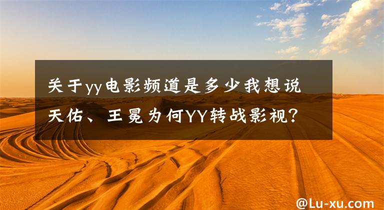 關(guān)于yy電影頻道是多少我想說(shuō)天佑、王冕為何YY轉(zhuǎn)戰(zhàn)影視？為了這條荊棘之路付出太多