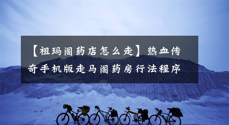 【祖瑪閣藥店怎么走】熱血傳奇手機(jī)版走馬閣藥房行法程序分析