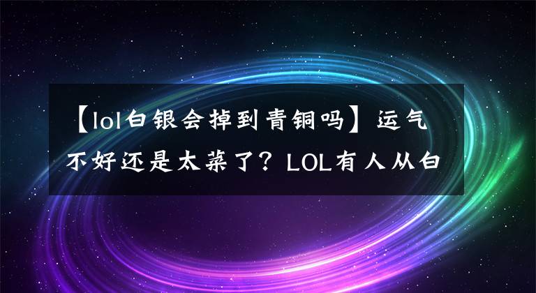 【lol白銀會(huì)掉到青銅嗎】運(yùn)氣不好還是太菜了？LOL有人從白金掉到青銅里了，爬不出來(lái)！