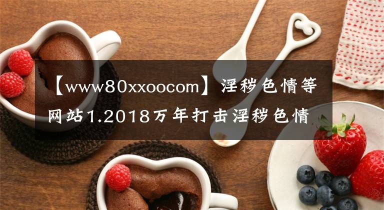 【www80xxoocom】淫穢色情等網(wǎng)站1.2018萬年打擊淫穢色情活動(dòng)不會(huì)留下死角