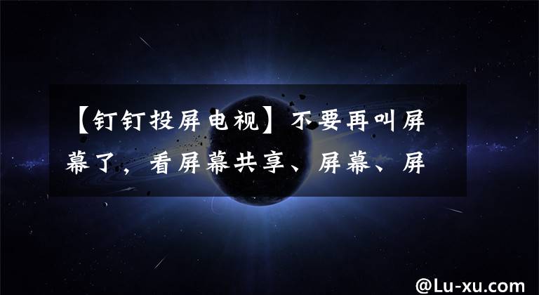 【釘釘投屏電視】不要再叫屏幕了，看屏幕共享、屏幕、屏幕鏡像的區(qū)別(第二部分)