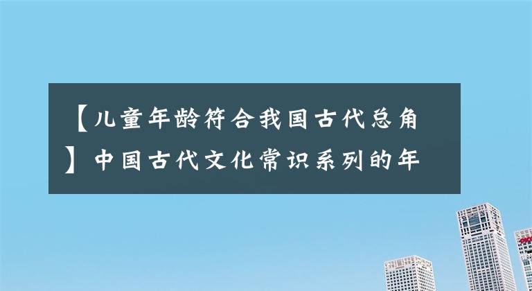 【兒童年齡符合我國古代總角】中國古代文化常識(shí)系列的年齡名稱文化常識(shí)