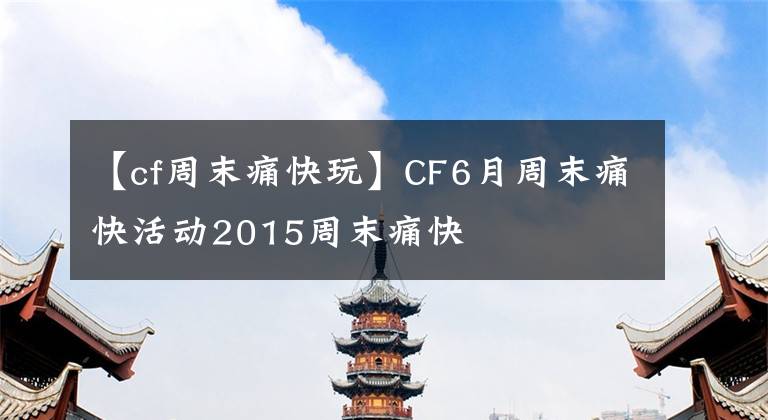 【cf周末痛快玩】CF6月周末痛快活動2015周末痛快