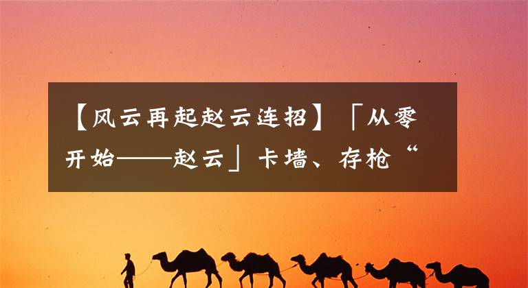 【風(fēng)云再起趙云連招】「從零開始——趙云」卡墻、存槍“趙大勇”到底有多少細(xì)節(jié)？