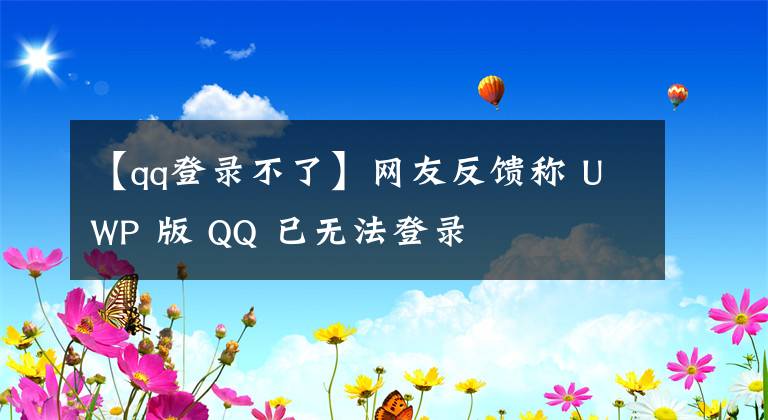 【qq登錄不了】網(wǎng)友反饋稱 UWP 版 QQ 已無法登錄