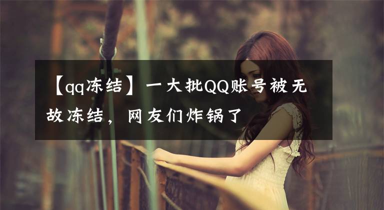 【qq凍結(jié)】一大批QQ賬號(hào)被無故凍結(jié)，網(wǎng)友們炸鍋了