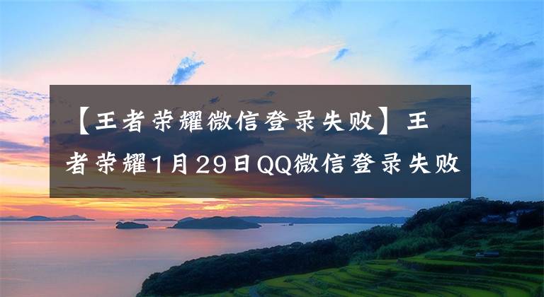 【王者榮耀微信登錄失敗】王者榮耀1月29日QQ微信登錄失敗QQ微信登錄失敗的解決方法