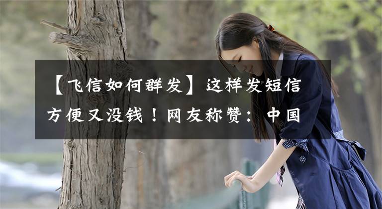 【飛信如何群發(fā)】這樣發(fā)短信方便又沒錢！網(wǎng)友稱贊：中國移動用戶福音