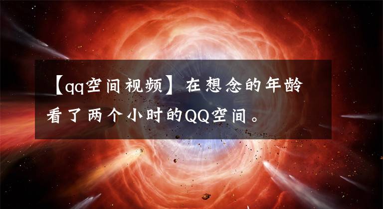 【qq空間視頻】在想念的年齡看了兩個小時的QQ空間。