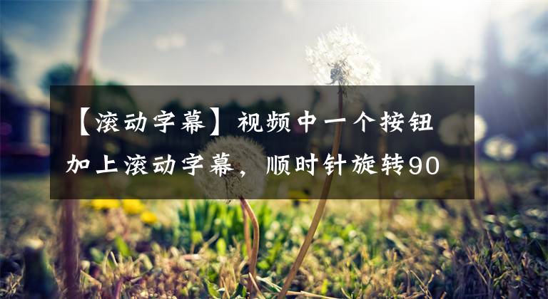 【滾動(dòng)字幕】視頻中一個(gè)按鈕加上滾動(dòng)字幕，順時(shí)針旋轉(zhuǎn)90度，我想這樣做。