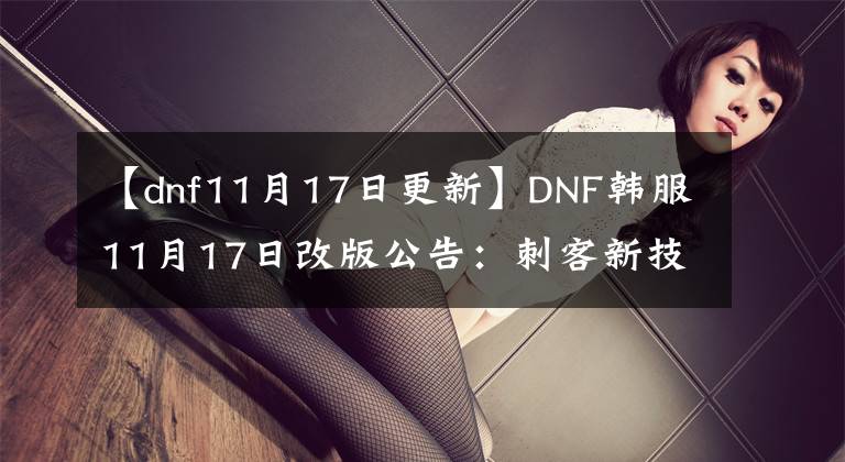 【dnf11月17日更新】DNF韓服11月17日改版公告：刺客新技能改版 影舞微調(diào)！