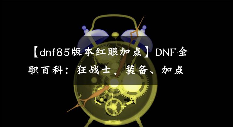 【dnf85版本紅眼加點(diǎn)】DNF全職百科：狂戰(zhàn)士，裝備、加點(diǎn)、附魔等細(xì)節(jié)完善一篇看完