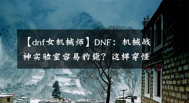 【dnf女機(jī)械師】DNF：機(jī)械戰(zhàn)神實驗室容易豹斃？這樣穿怪物絕對打不動你