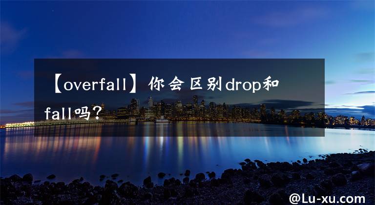 【overfall】你會(huì)區(qū)別drop和fall嗎？