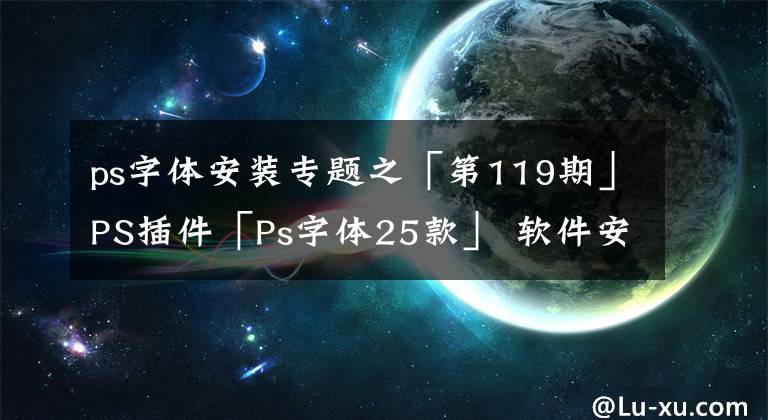 ps字體安裝專題之「第119期」PS插件「Ps字體25款」 軟件安裝教程