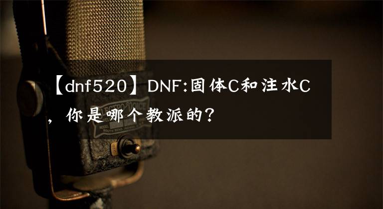 【dnf520】DNF:固體C和注水C，你是哪個(gè)教派的？