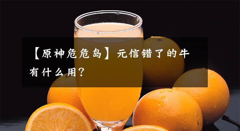 【原神危危島】元信錯了的牛有什么用？