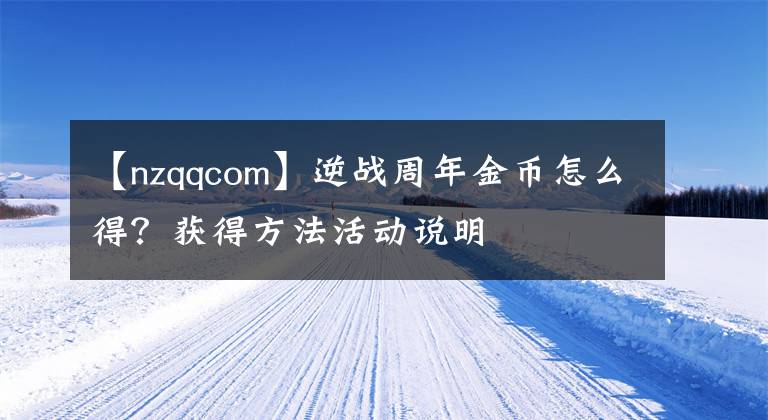 【nzqqcom】逆戰(zhàn)周年金幣怎么得？獲得方法活動(dòng)說(shuō)明