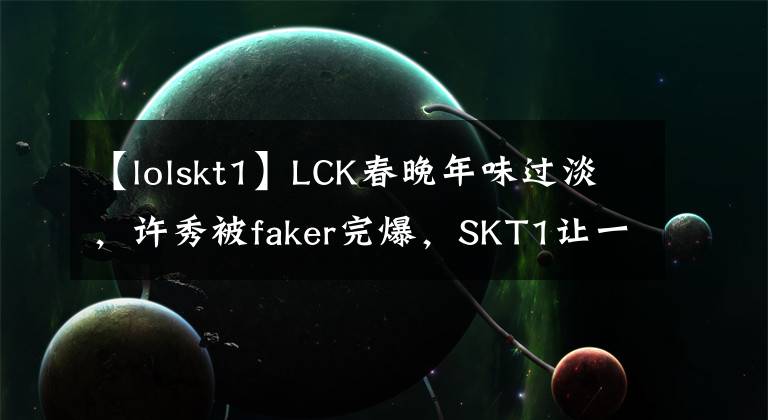 【lolskt1】LCK春晚年味過淡，許秀被faker完爆，SKT1讓一追二