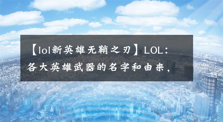 【lol新英雄無鞘之刃】LOL：各大英雄武器的名字和由來，武器的真是破燈柱？