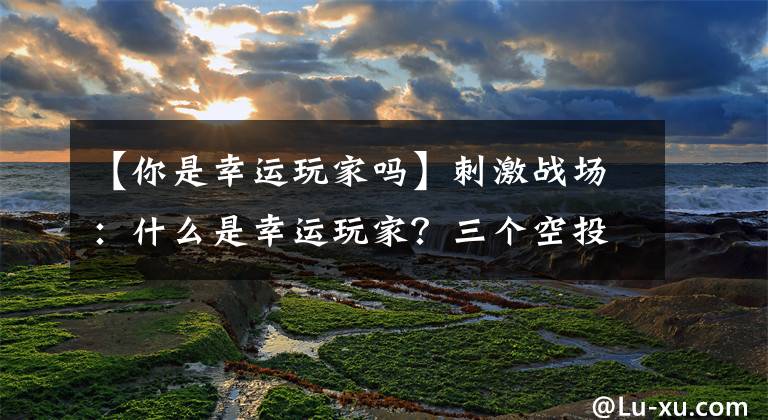 【你是幸運玩家嗎】刺激戰(zhàn)場：什么是幸運玩家？三個空投開出三種槍皮膚