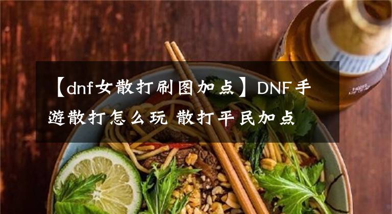 【dnf女散打刷圖加點(diǎn)】DNF手游散打怎么玩 散打平民加點(diǎn)