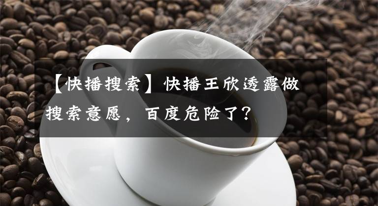 【快播搜索】快播王欣透露做搜索意愿，百度危險了？