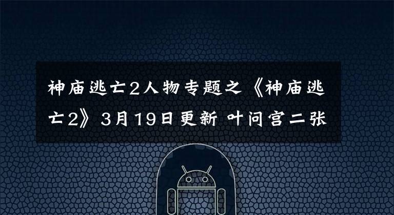 神廟逃亡2人物專(zhuān)題之《神廟逃亡2》3月19日更新 葉問(wèn)宮二張永成集體進(jìn)駐