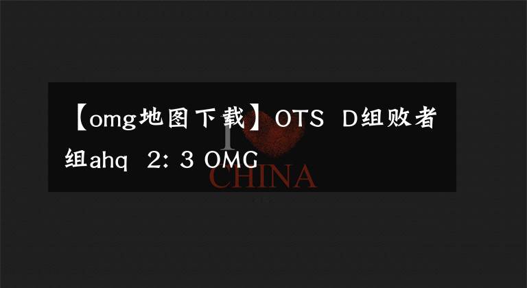 【omg地圖下載】OTS  D組敗者組ahq  2: 3 OMG