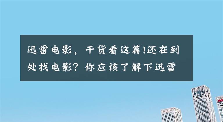 迅雷電影，干貨看這篇!還在到處找電影？你應該了解下迅雷電影