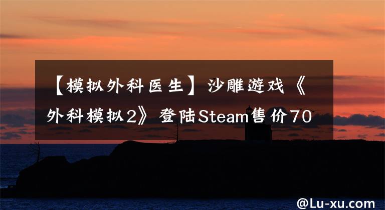 【模擬外科醫(yī)生】沙雕游戲《外科模擬2》登陸Steam售價(jià)70，支持中文