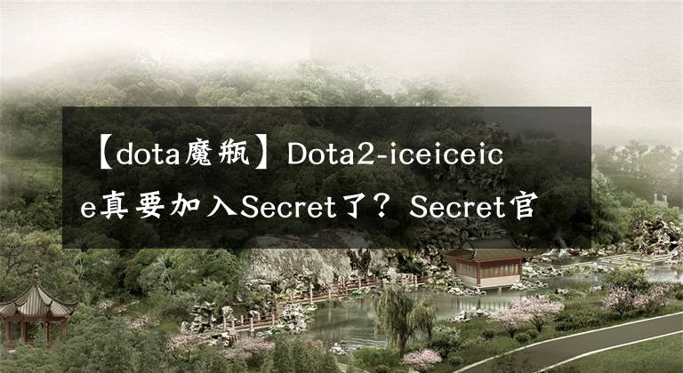 【dota魔瓶】Dota2-iceiceice真要加入Secret了？Secret官博暗示：三塊冰