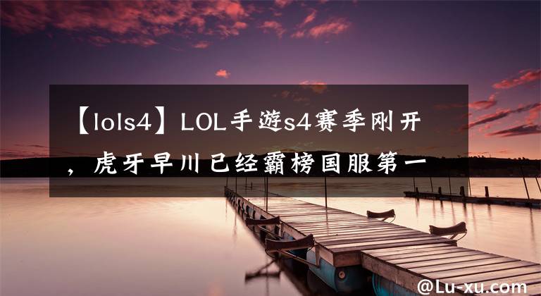 【lols4】LOL手游s4賽季剛開，虎牙早川已經(jīng)霸榜國(guó)服第一，粉絲愿望又落空