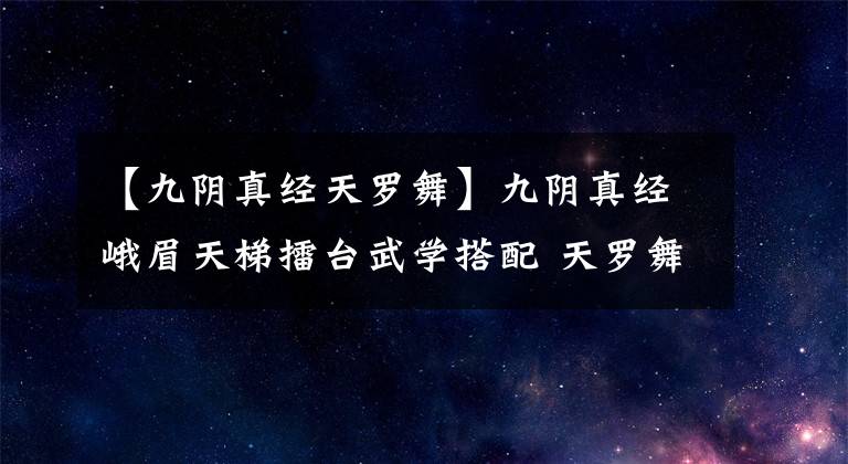 【九陰真經(jīng)天羅舞】九陰真經(jīng)峨眉天梯擂臺武學搭配 天羅舞